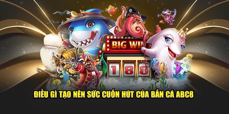 dieu gi tao nen suc cuon hut cua ban ca abc8